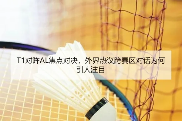 T1对阵AL焦点对决，外界热议跨赛区对话为何引人注目