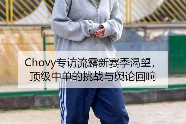 Chovy专访流露新赛季渴望，顶级中单的挑战与舆论回响